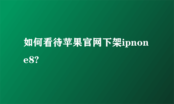 如何看待苹果官网下架ipnone8?