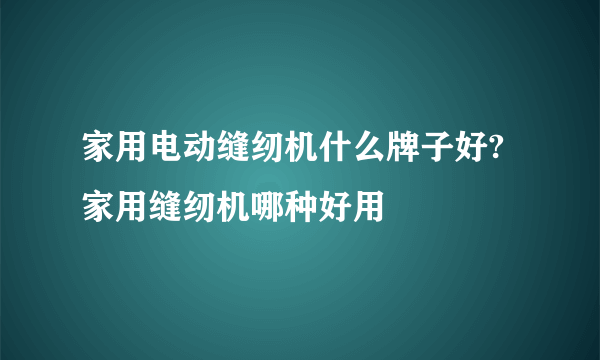 家用电动缝纫机什么牌子好?家用缝纫机哪种好用