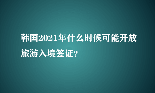 韩国2021年什么时候可能开放旅游入境签证？