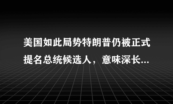 美国如此局势特朗普仍被正式提名总统候选人，意味深长搞什么嘛？