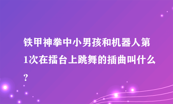 铁甲神拳中小男孩和机器人第1次在擂台上跳舞的插曲叫什么？