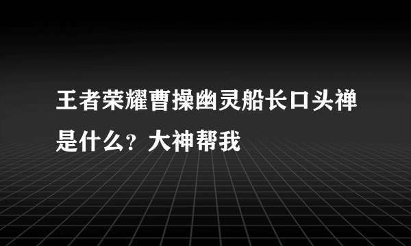 王者荣耀曹操幽灵船长口头禅是什么？大神帮我