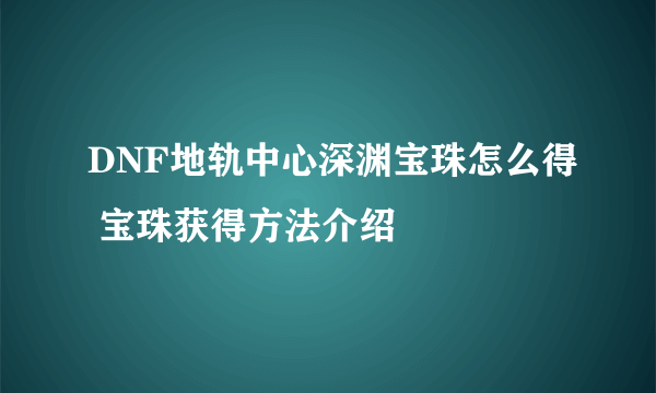 DNF地轨中心深渊宝珠怎么得 宝珠获得方法介绍