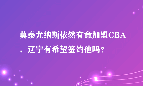 莫泰尤纳斯依然有意加盟CBA，辽宁有希望签约他吗？