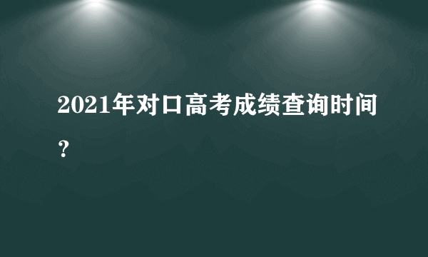 2021年对口高考成绩查询时间？