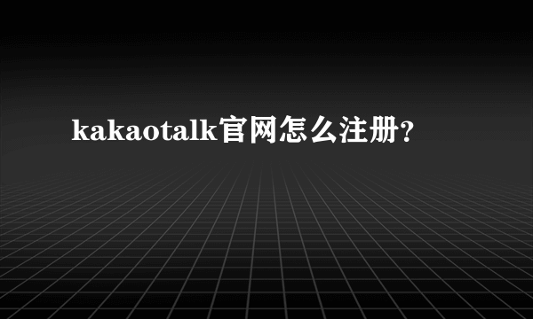 kakaotalk官网怎么注册？