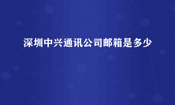 深圳中兴通讯公司邮箱是多少