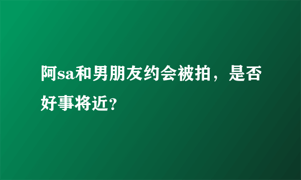 阿sa和男朋友约会被拍，是否好事将近？