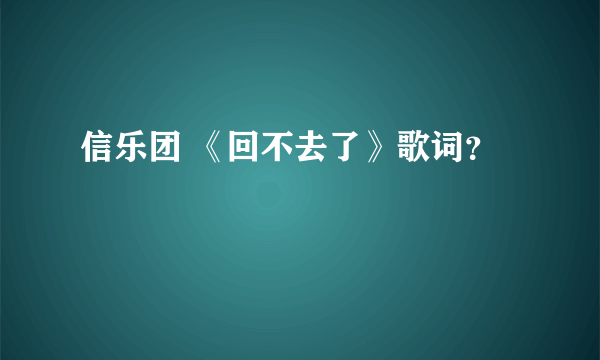 信乐团 《回不去了》歌词？