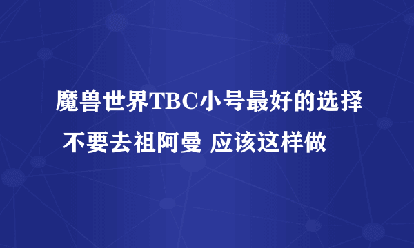 魔兽世界TBC小号最好的选择 不要去祖阿曼 应该这样做