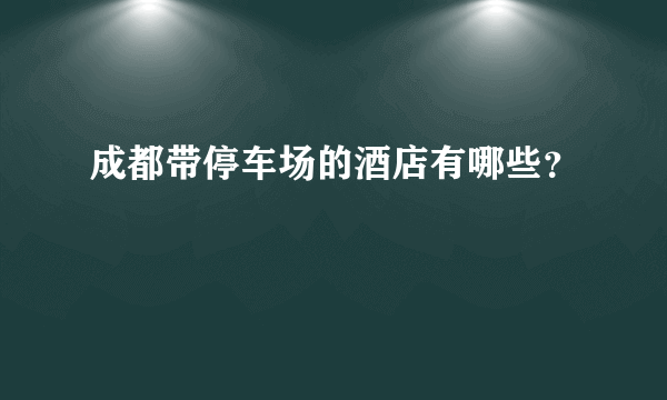 成都带停车场的酒店有哪些？