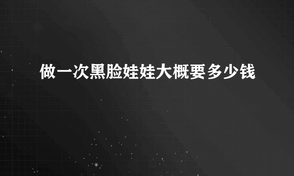 做一次黑脸娃娃大概要多少钱