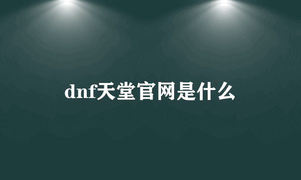 dnf天堂官网是什么