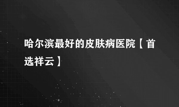 哈尔滨最好的皮肤病医院【首选祥云】