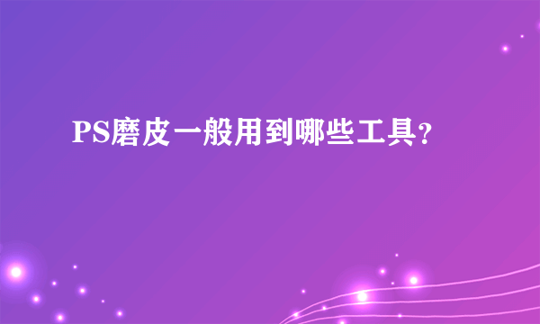 PS磨皮一般用到哪些工具？