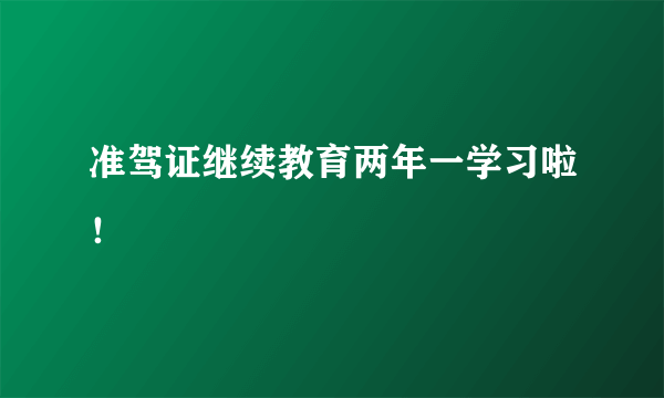 准驾证继续教育两年一学习啦！