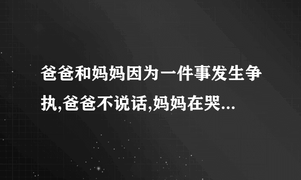 爸爸和妈妈因为一件事发生争执,爸爸不说话,妈妈在哭泣。应怎样去劝解?50字以内。