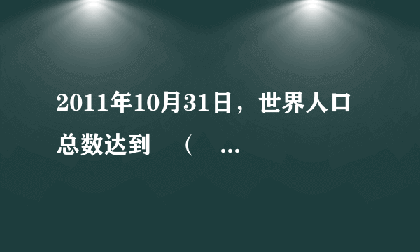 2011年10月31日，世界人口总数达到﻿（   ）﻿A.40亿B.50亿C.60亿D.70亿