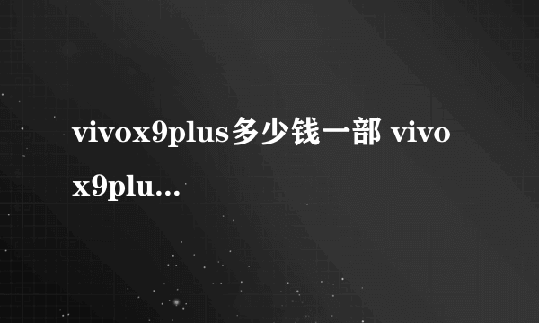 vivox9plus多少钱一部 vivox9plus最新报价