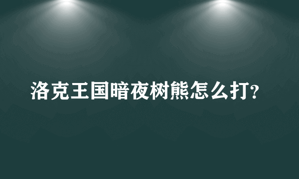 洛克王国暗夜树熊怎么打？