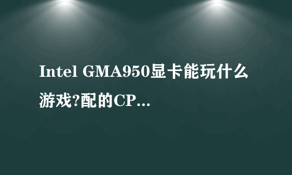 Intel GMA950显卡能玩什么游戏?配的CPU是酷睿2 u7700