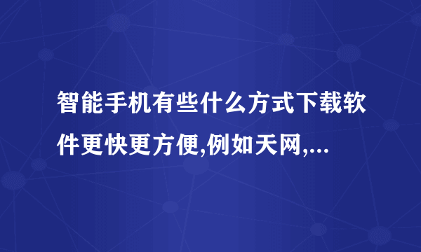 智能手机有些什么方式下载软件更快更方便,例如天网,乐讯,91助手那些。。。举例越多越好。谢谢了