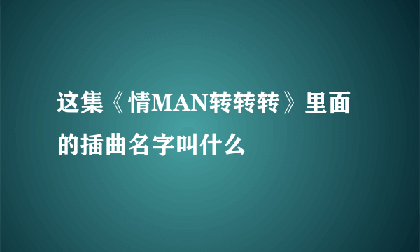 这集《情MAN转转转》里面的插曲名字叫什么