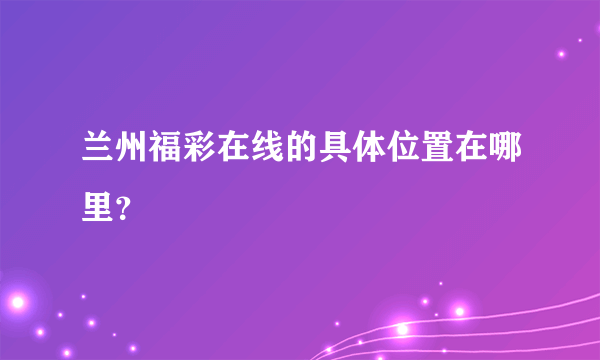 兰州福彩在线的具体位置在哪里？