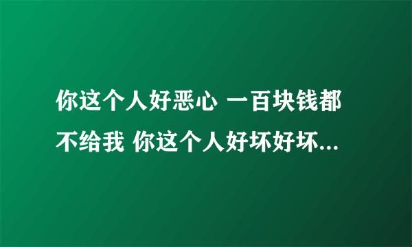 你这个人好恶心 一百块钱都不给我 你这个人好坏好坏的[em]e328514[/em][em]e32