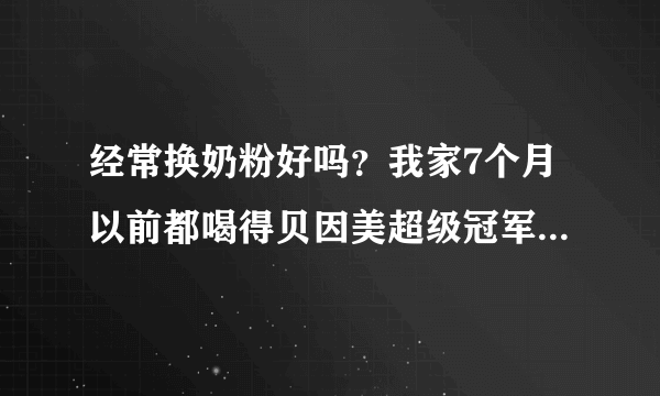 经常换奶粉好吗？我家7个月以前都喝得贝因美超级冠军宝贝，还不