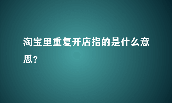 淘宝里重复开店指的是什么意思？