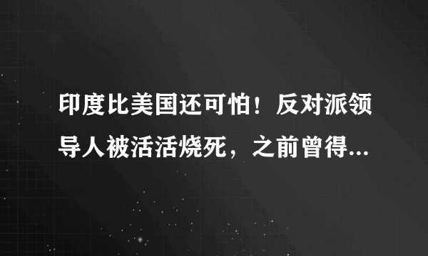 印度比美国还可怕！反对派领导人被活活烧死，之前曾得罪过莫迪