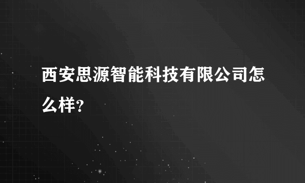 西安思源智能科技有限公司怎么样？