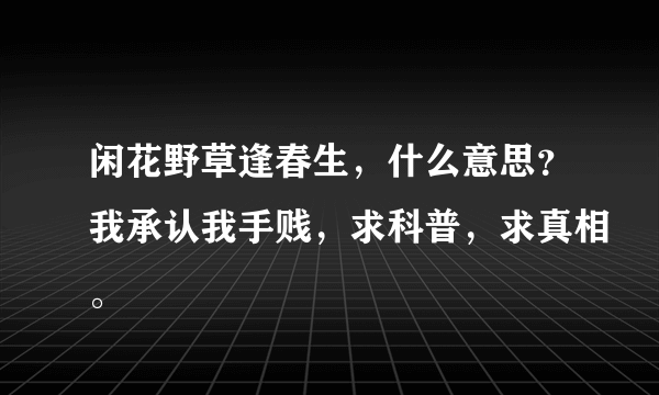 闲花野草逢春生，什么意思？我承认我手贱，求科普，求真相。