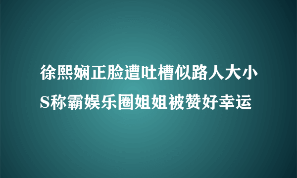 徐熙娴正脸遭吐槽似路人大小S称霸娱乐圈姐姐被赞好幸运