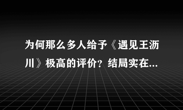 为何那么多人给予《遇见王沥川》极高的评价？结局实在太有韵味！