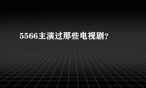 5566主演过那些电视剧？