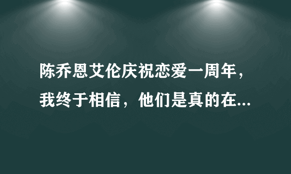 陈乔恩艾伦庆祝恋爱一周年，我终于相信，他们是真的在一起了！