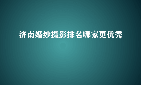 济南婚纱摄影排名哪家更优秀