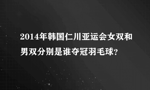 2014年韩国仁川亚运会女双和男双分别是谁夺冠羽毛球？