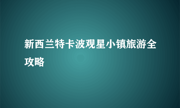 新西兰特卡波观星小镇旅游全攻略