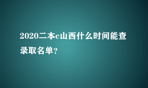 2020二本c山西什么时间能查录取名单？