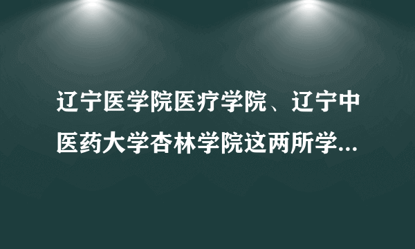 辽宁医学院医疗学院、辽宁中医药大学杏林学院这两所学校哪个好？