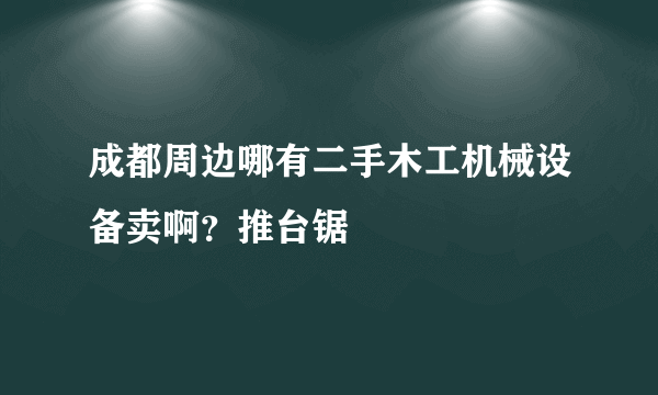 成都周边哪有二手木工机械设备卖啊？推台锯