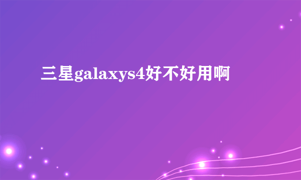 三星galaxys4好不好用啊