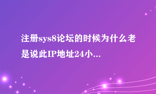 注册sys8论坛的时候为什么老是说此IP地址24小时内无法注册？