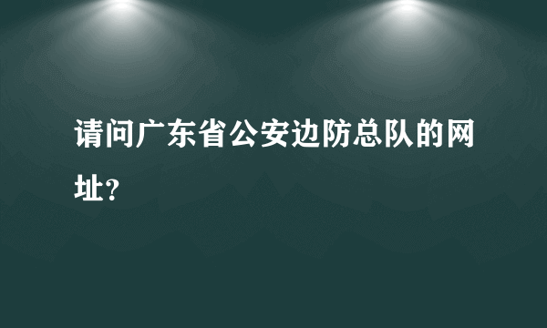 请问广东省公安边防总队的网址？