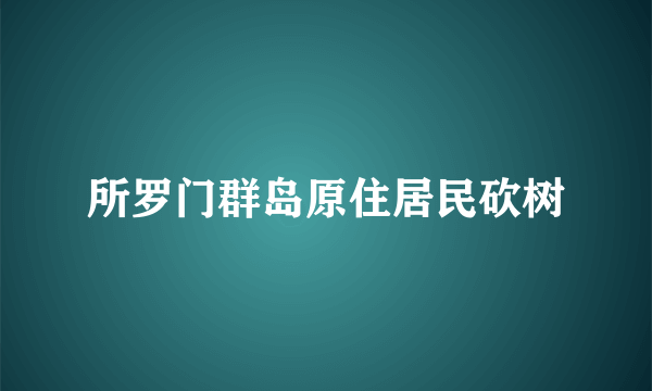 所罗门群岛原住居民砍树