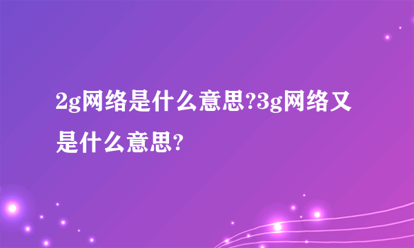 2g网络是什么意思?3g网络又是什么意思?