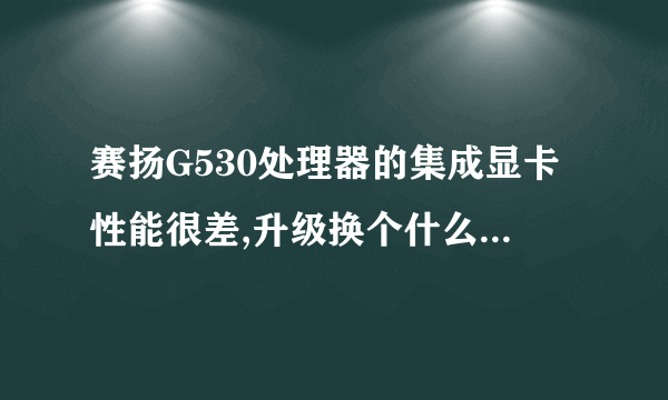 赛扬G530处理器的集成显卡性能很差,升级换个什么显卡好?